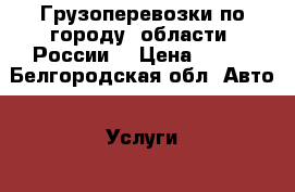 Грузоперевозки по городу, области, России. › Цена ­ 350 - Белгородская обл. Авто » Услуги   